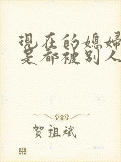 现在的媳妇是不是都被别人操过