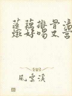 莲藕排骨汤怎么炖好喝又营养