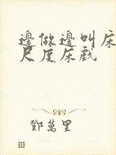 边做边叫床的大尺度床戏