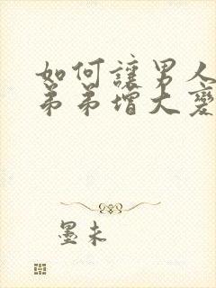 如何让男人的小弟弟增大变粗