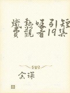 炽热吸引短剧免费观看19集