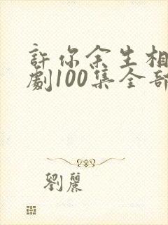 许你余生相守短剧100集全部播放