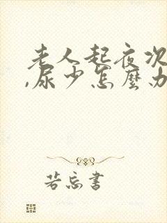 老人起夜次数多,尿少怎么办