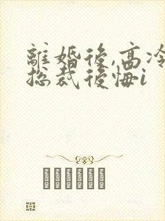 离婚后,高冷女总裁后悔i