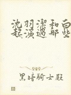 沈羽洁和白鹿一起演过哪些电视剧