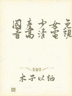 国产少女免费观看高清电视剧大全少封面