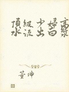 顶级少妇高潮喷水流出白浆