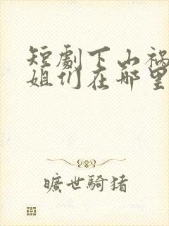 短剧下山祸害师姐们在哪里看