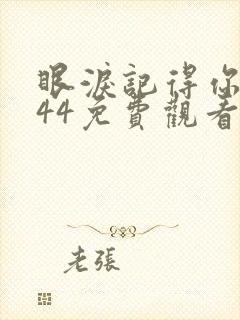 眼泪记得你短剧44免费观看