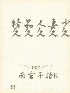 精品人妻少妇久久久久久久