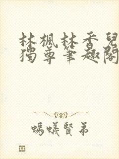 林枫林香儿万界独尊笔趣阁