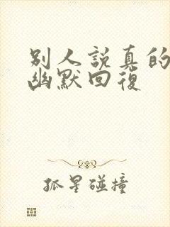 别人说真的怎么幽默回复