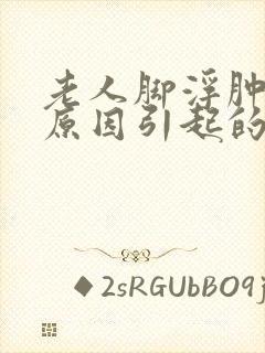 老人脚浮肿什么原因引起的