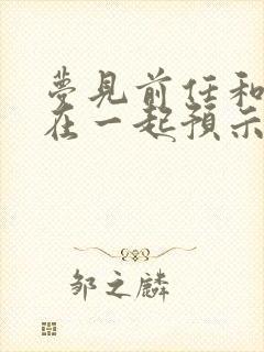 梦见前任和别人在一起预示着什么