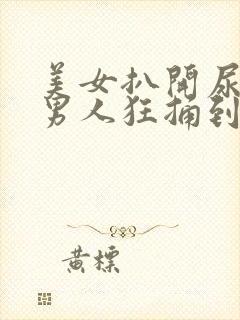 美女扒开尿口让男人狂捅到爽