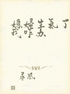 媳妇生气了不理我咋办