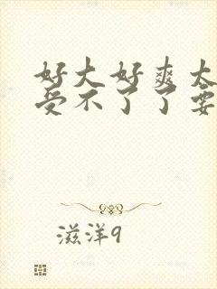 好大好爽太深了受不了了要到了