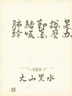 肺结节总是喉痒干咳怎么办 谢谢