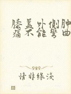 膝盖外侧肿胀疼痛不能弯曲