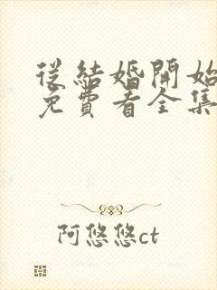 从结婚开始恋爱免费看全集