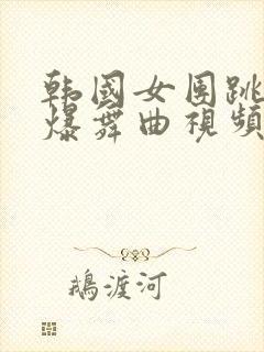 韩国女团跳舞劲爆舞曲视频高清