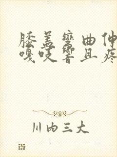 膝盖弯曲伸直时嘎吱响且疼痛感怎么办