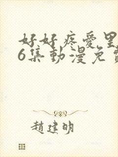 好好疼爱里面第6集动漫免费观看