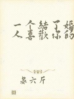 一个结了婚的男人喜欢你的表现