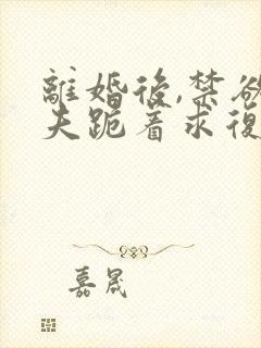 离婚后,禁欲前夫跪着求复合阅读全文封面