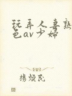 玩弄人妻熟妇性色av少妇