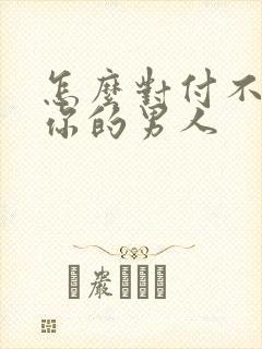 怎么对付不在乎你的男人