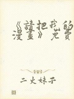 《请把我的女友漫画》免费观看