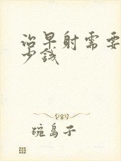 治早射需要花多少钱