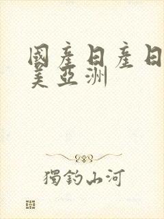 国产日产日韩欧美亚洲