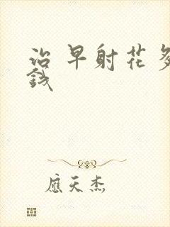 治 早射花多少钱