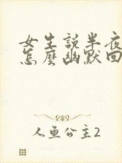 女生说半夜醒了怎么幽默回复