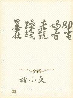 暴躁老妈80集在线观看电视剧