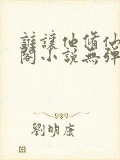 谁让他修仙笔趣阁小说无弹窗