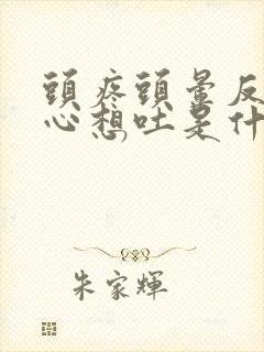 头疼头晕反胃恶心想吐是什么原因