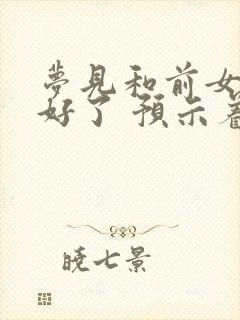 梦见和前女友和好了 预示着什么