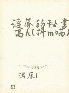 淫辱的秘书调教 高h(抖m喵)