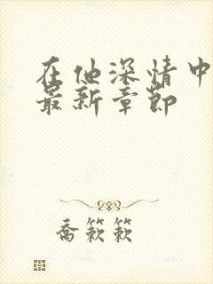 在他深情中陨落最新章节