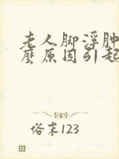 老人脚浮肿是什么原因引起的