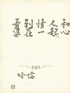 看到情人和他老婆在一起心里难受的说说