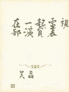 在一起电视剧全部演员表