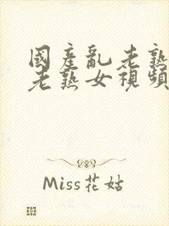 国产乱老熟女乱老熟女视频