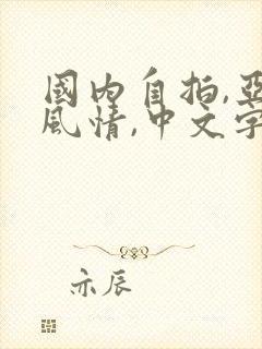 国内自拍,亚洲风情,中文字幕