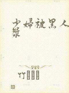 少妇被黑人喷白浆封面