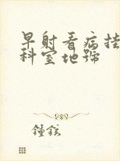 早射看病挂那个科室地号