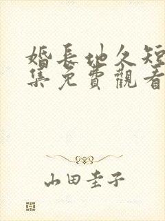 婚长地久短剧全集免费观看何连飞